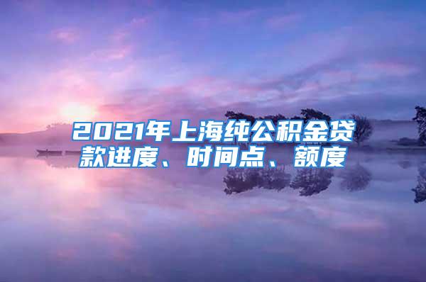 2021年上海純公積金貸款進度、時間點、額度