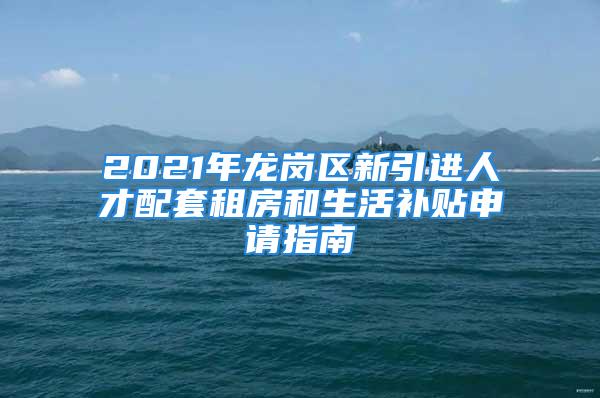 2021年龍崗區(qū)新引進(jìn)人才配套租房和生活補(bǔ)貼申請指南