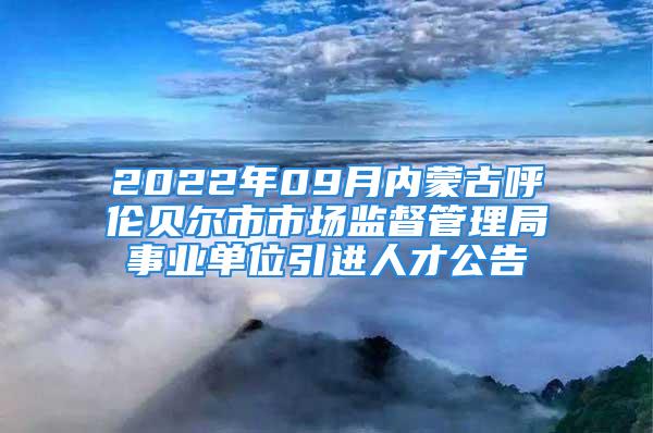 2022年09月內(nèi)蒙古呼倫貝爾市市場監(jiān)督管理局事業(yè)單位引進(jìn)人才公告