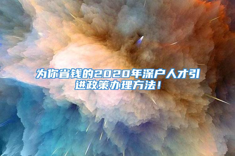 為你省錢的2020年深戶人才引進(jìn)政策辦理方法！