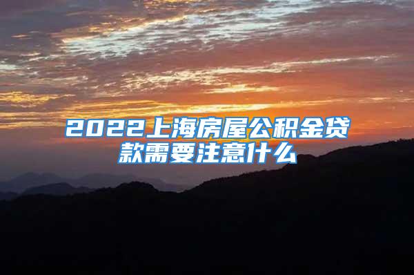 2022上海房屋公積金貸款需要注意什么