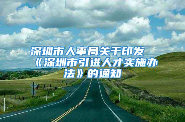 深圳市人事局關(guān)于印發(fā)《深圳市引進(jìn)人才實(shí)施辦法》的通知