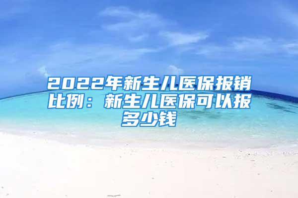 2022年新生兒醫(yī)保報(bào)銷比例：新生兒醫(yī)?？梢詧?bào)多少錢