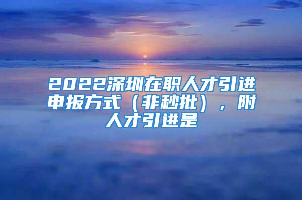 2022深圳在職人才引進(jìn)申報(bào)方式（非秒批），附人才引進(jìn)是