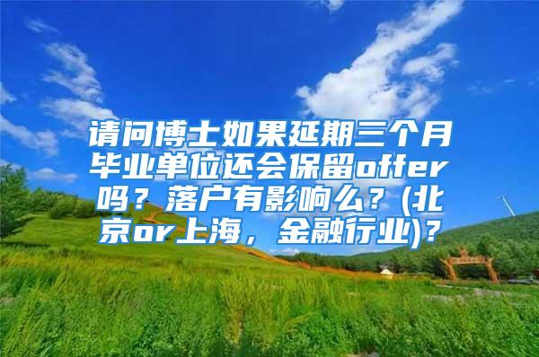 請問博士如果延期三個月畢業(yè)單位還會保留offer嗎？落戶有影響么？(北京or上海，金融行業(yè))？