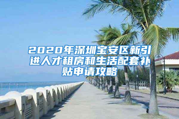 2020年深圳寶安區(qū)新引進(jìn)人才租房和生活配套補(bǔ)貼申請攻略