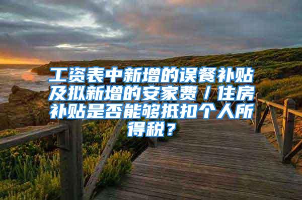 工資表中新增的誤餐補貼及擬新增的安家費／住房補貼是否能夠抵扣個人所得稅？