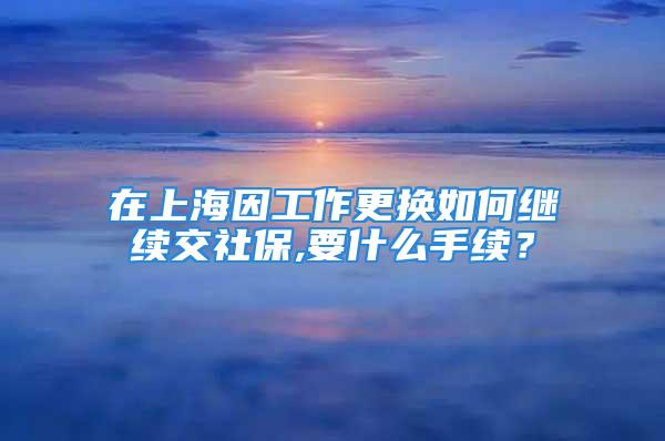 在上海因工作更換如何繼續(xù)交社保,要什么手續(xù)？