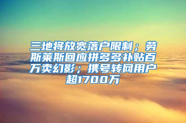 三地將放寬落戶限制；勞斯萊斯回應(yīng)拼多多補(bǔ)貼百萬賣幻影；攜號轉(zhuǎn)網(wǎng)用戶超1700萬