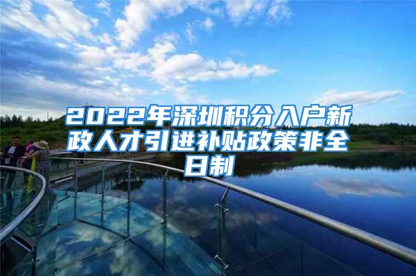 2022年深圳積分入戶新政人才引進(jìn)補(bǔ)貼政策非全日制