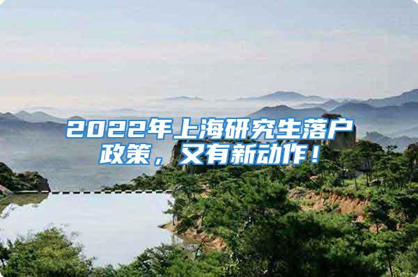 2022年上海研究生落戶政策，又有新動作！