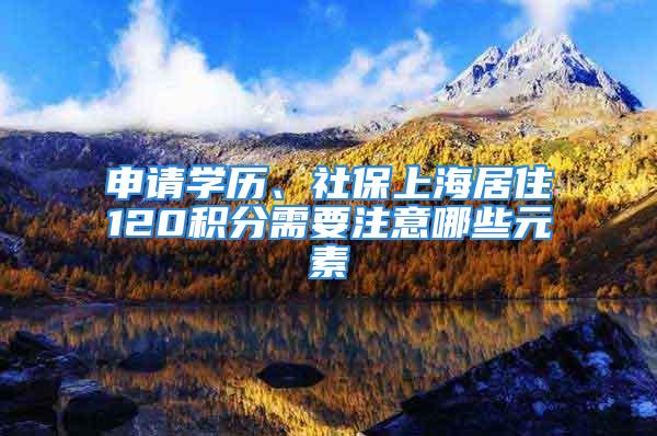 申請(qǐng)學(xué)歷、社保上海居住120積分需要注意哪些元素