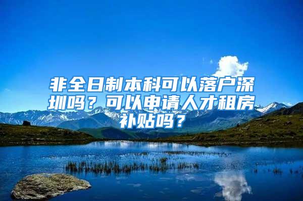 非全日制本科可以落戶深圳嗎？可以申請(qǐng)人才租房補(bǔ)貼嗎？