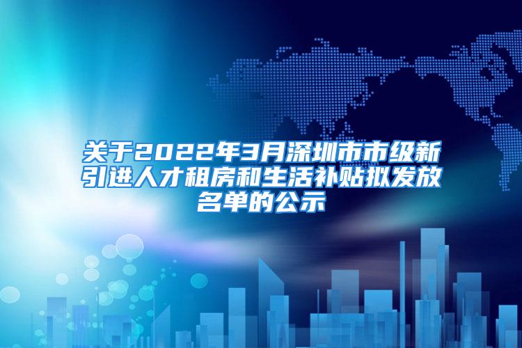 關于2022年3月深圳市市級新引進人才租房和生活補貼擬發(fā)放名單的公示