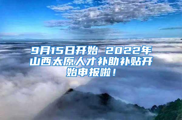 9月15日開始 2022年山西太原人才補助補貼開始申報啦！