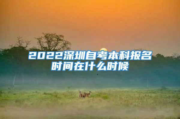 2022深圳自考本科報(bào)名時間在什么時候