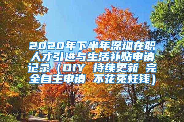 2020年下半年深圳在職人才引進(jìn)與生活補(bǔ)貼申請記錄（DIY 持續(xù)更新 完全自主申請 不花冤枉錢）