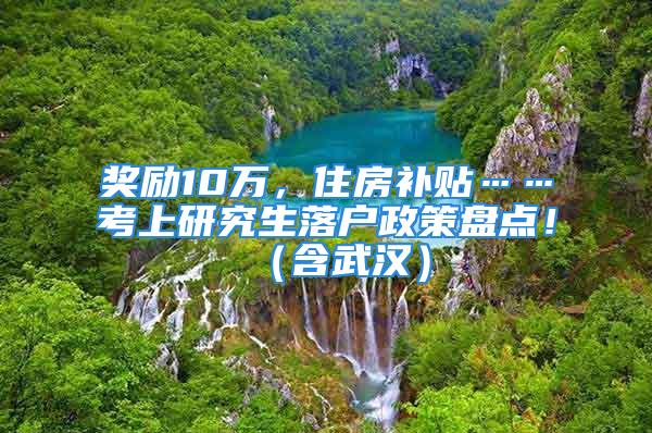 獎勵10萬，住房補貼……考上研究生落戶政策盤點！（含武漢）