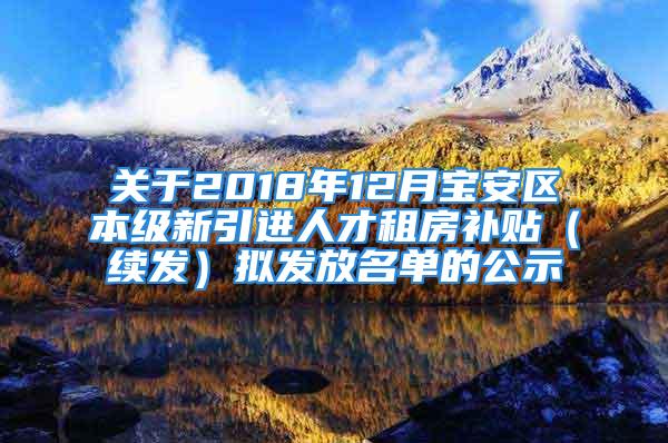 關(guān)于2018年12月寶安區(qū)本級新引進(jìn)人才租房補(bǔ)貼（續(xù)發(fā)）擬發(fā)放名單的公示