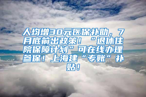 人均增30元醫(yī)保補助，7月底前出政策！“退休住院保障計劃”可在線辦理參保！上海建“專賬”補貼！