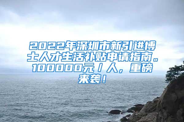 2022年深圳市新引進(jìn)博士人才生活補(bǔ)貼申請(qǐng)指南。100000元／人，重磅來襲！