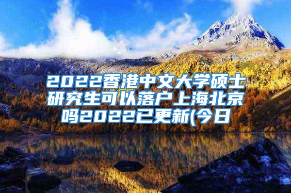 2022香港中文大學(xué)碩士研究生可以落戶上海北京嗎2022已更新(今日