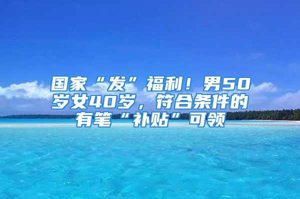 國(guó)家“發(fā)”福利！男50歲女40歲，符合條件的有筆“補(bǔ)貼”可領(lǐng)