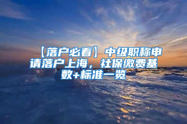 【落戶必看】中級(jí)職稱申請(qǐng)落戶上海，社保繳費(fèi)基數(shù)+標(biāo)準(zhǔn)一覽