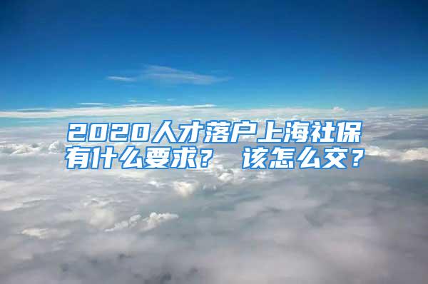 2020人才落戶上海社保有什么要求？ 該怎么交？