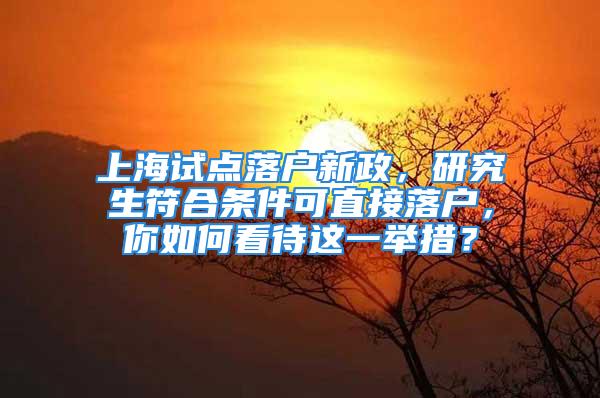 上海試點落戶新政，研究生符合條件可直接落戶，你如何看待這一舉措？