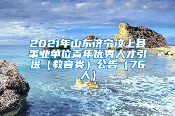 2021年山東濟(jì)寧汶上縣事業(yè)單位青年優(yōu)秀人才引進(jìn)（教育類）公告（76人）