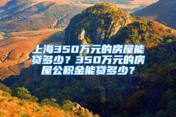 上海350萬元的房屋能貸多少？350萬元的房屋公積金能貸多少？