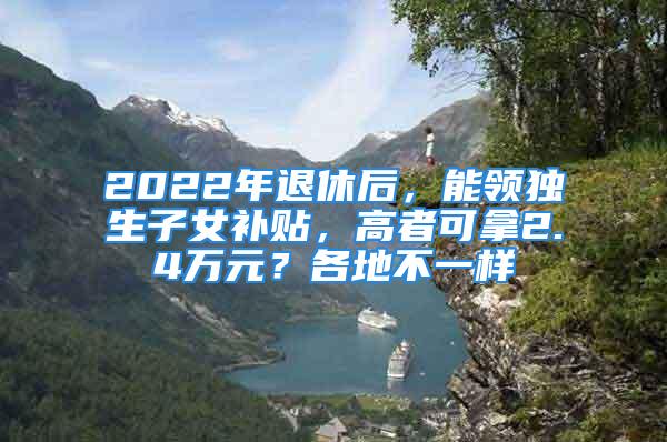 2022年退休后，能領獨生子女補貼，高者可拿2.4萬元？各地不一樣