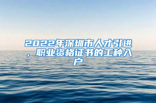 2022年深圳市人才引進(jìn)，職業(yè)資格證書(shū)的工種入戶