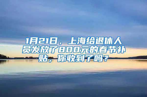 1月21日，上海給退休人員發(fā)放了800元的春節(jié)補(bǔ)貼，你收到了嗎？