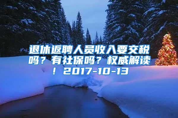 退休返聘人員收入要交稅嗎？有社保嗎？權(quán)威解讀！2017-10-13