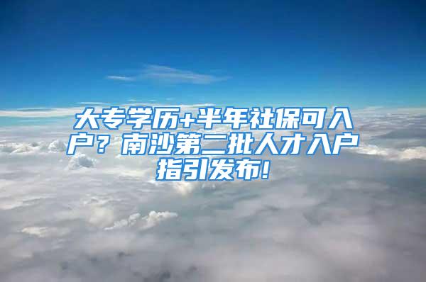 大專學(xué)歷+半年社保可入戶？南沙第二批人才入戶指引發(fā)布!