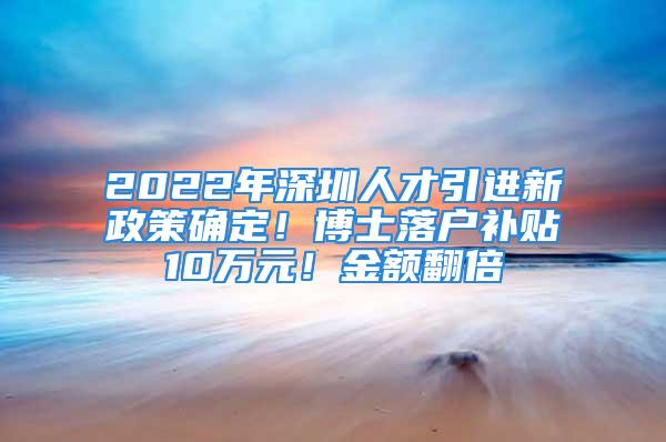 2022年深圳人才引進(jìn)新政策確定！博士落戶補(bǔ)貼10萬元！金額翻倍