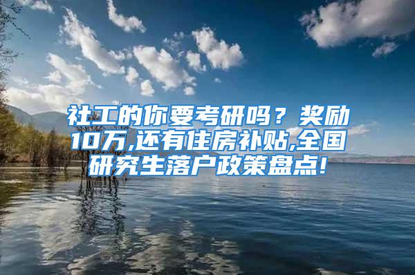 社工的你要考研嗎？獎勵10萬,還有住房補貼,全國研究生落戶政策盤點!