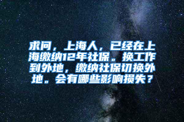 求問，上海人，已經(jīng)在上海繳納12年社保。換工作到外地，繳納社保切換外地。會有哪些影響損失？