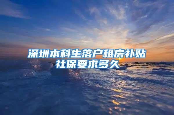 深圳本科生落戶租房補貼社保要求多久