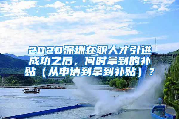 2020深圳在職人才引進(jìn)成功之后，何時(shí)拿到的補(bǔ)貼（從申請(qǐng)到拿到補(bǔ)貼）？