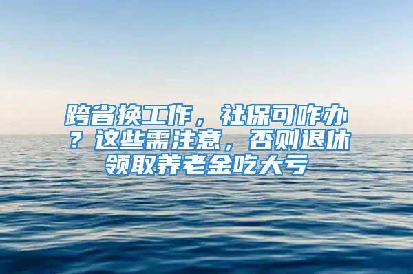 跨省換工作，社保可咋辦？這些需注意，否則退休領(lǐng)取養(yǎng)老金吃大虧