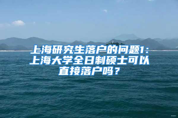 上海研究生落戶的問題1：上海大學(xué)全日制碩士可以直接落戶嗎？