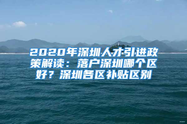 2020年深圳人才引進(jìn)政策解讀：落戶深圳哪個(gè)區(qū)好？深圳各區(qū)補(bǔ)貼區(qū)別