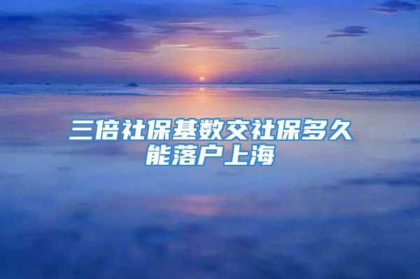 三倍社?；鶖?shù)交社保多久能落戶上海