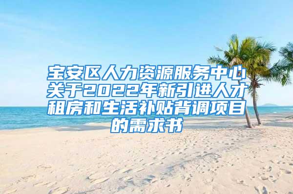 寶安區(qū)人力資源服務(wù)中心關(guān)于2022年新引進人才租房和生活補貼背調(diào)項目的需求書