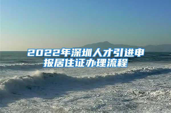 2022年深圳人才引進申報居住證辦理流程