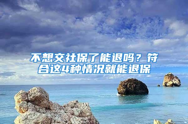 不想交社保了能退嗎？符合這4種情況就能退保