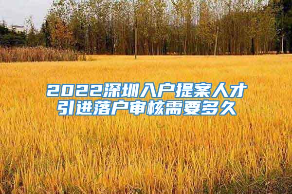 2022深圳入戶提案人才引進(jìn)落戶審核需要多久